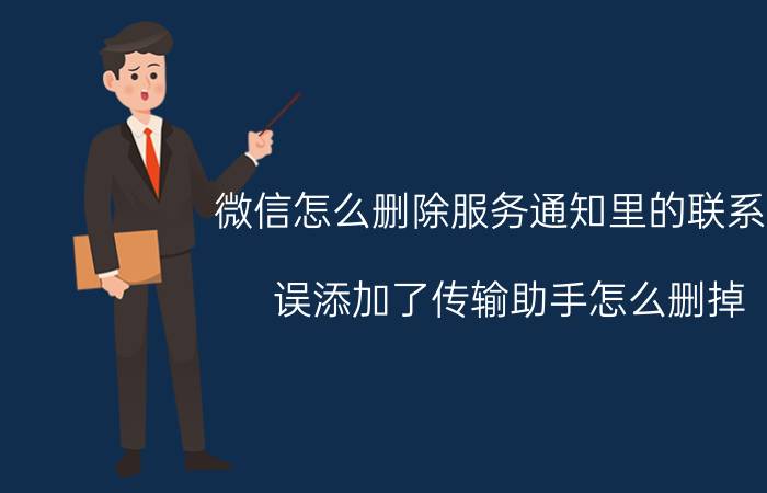 微信怎么删除服务通知里的联系人 误添加了传输助手怎么删掉？